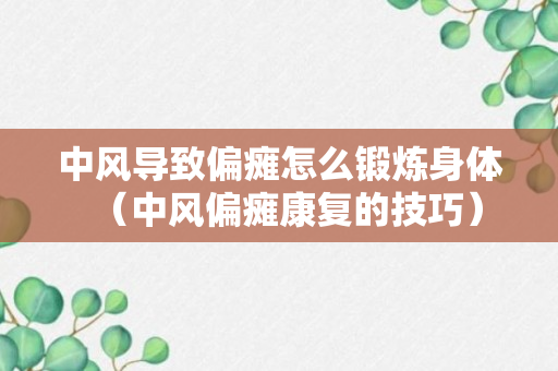 中风导致偏瘫怎么锻炼身体（中风偏瘫康复的技巧）