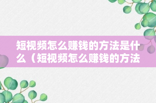 短视频怎么赚钱的方法是什么（短视频怎么赚钱的方法是什么样的）