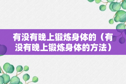 有没有晚上锻炼身体的（有没有晚上锻炼身体的方法）