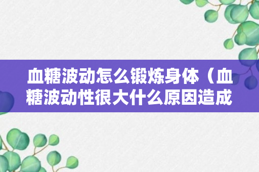 血糖波动怎么锻炼身体（血糖波动性很大什么原因造成的）