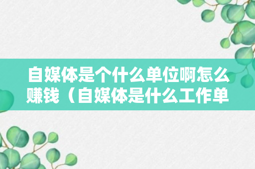 自媒体是个什么单位啊怎么赚钱（自媒体是什么工作单位?）