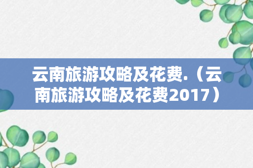 云南旅游攻略及花费.（云南旅游攻略及花费2017）