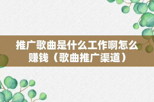 推广歌曲是什么工作啊怎么赚钱（歌曲推广渠道）