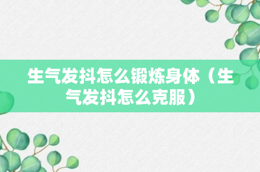 生气发抖怎么锻炼身体（生气发抖怎么克服）