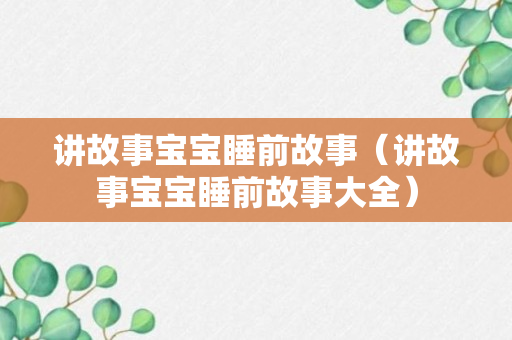 讲故事宝宝睡前故事（讲故事宝宝睡前故事大全）