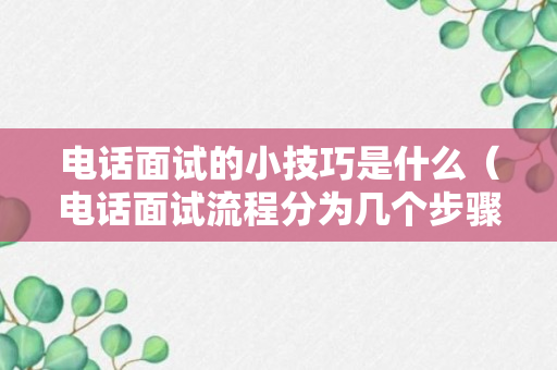 电话面试的小技巧是什么（电话面试流程分为几个步骤）