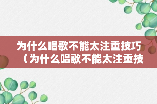 为什么唱歌不能太注重技巧（为什么唱歌不能太注重技巧的原因）