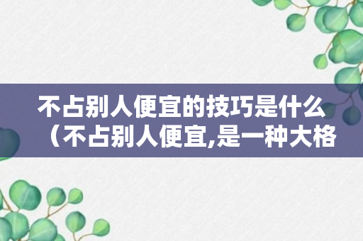 不占别人便宜的技巧是什么（不占别人便宜,是一种大格局）