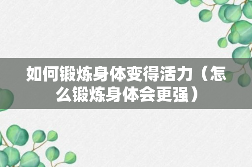 如何锻炼身体变得活力（怎么锻炼身体会更强）