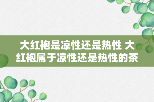 大红袍是凉性还是热性 大红袍属于凉性还是热性的茶叶呢