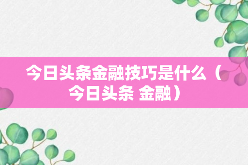 今日头条金融技巧是什么（今日头条 金融）