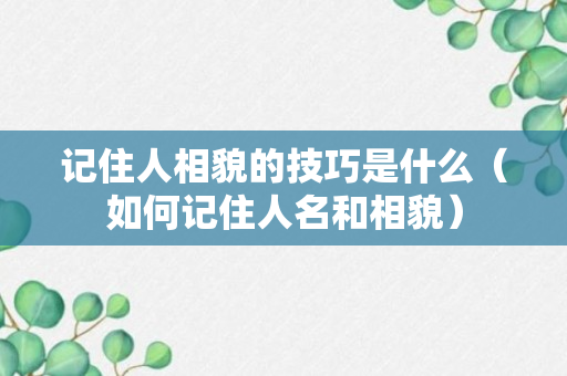 记住人相貌的技巧是什么（如何记住人名和相貌）