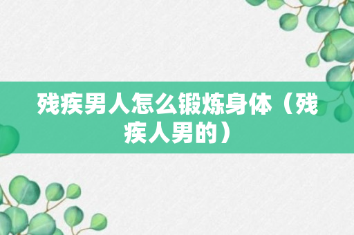 残疾男人怎么锻炼身体（残疾人男的）