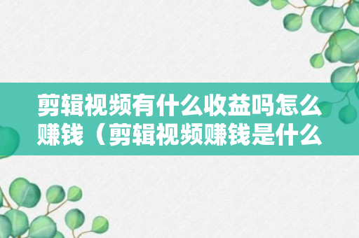 剪辑视频有什么收益吗怎么赚钱（剪辑视频赚钱是什么套路）