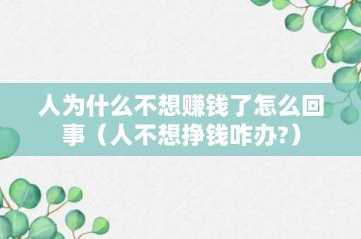 人为什么不想赚钱了怎么回事（人不想挣钱咋办?）