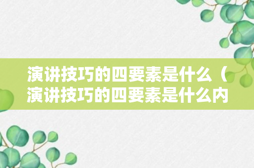 演讲技巧的四要素是什么（演讲技巧的四要素是什么内容）