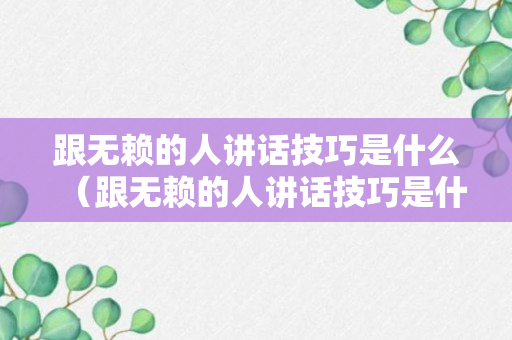 跟无赖的人讲话技巧是什么（跟无赖的人讲话技巧是什么呢）