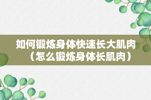 如何锻炼身体快速长大肌肉（怎么锻炼身体长肌肉）