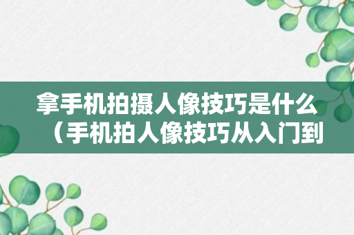 拿手机拍摄人像技巧是什么（手机拍人像技巧从入门到精通）