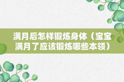 满月后怎样锻炼身体（宝宝满月了应该锻炼哪些本领）