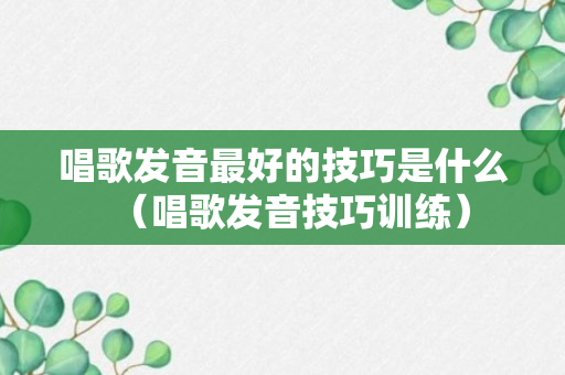 唱歌发音最好的技巧是什么（唱歌发音技巧训练）