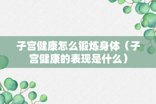 子宫健康怎么锻炼身体（子宫健康的表现是什么）