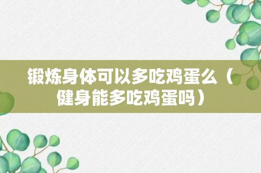 锻炼身体可以多吃鸡蛋么（健身能多吃鸡蛋吗）