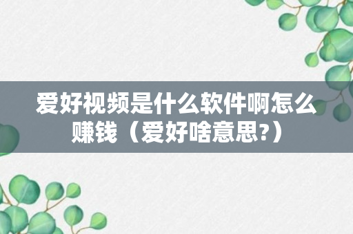 爱好视频是什么软件啊怎么赚钱（爱好啥意思?）