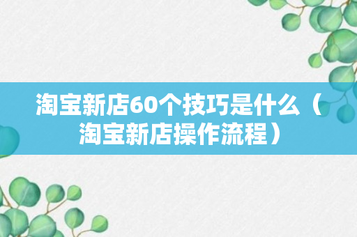 淘宝新店60个技巧是什么（淘宝新店操作流程）