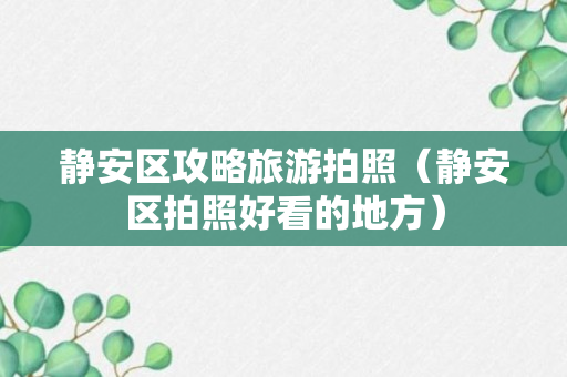 静安区攻略旅游拍照（静安区拍照好看的地方）