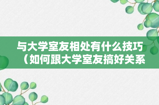 与大学室友相处有什么技巧（如何跟大学室友搞好关系）