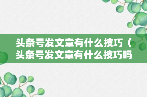 头条号发文章有什么技巧（头条号发文章有什么技巧吗）