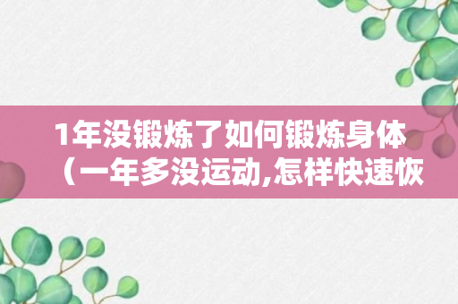 1年没锻炼了如何锻炼身体（一年多没运动,怎样快速恢复体力）