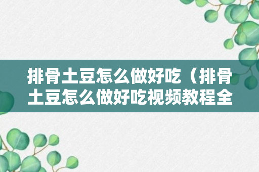 排骨土豆怎么做好吃（排骨土豆怎么做好吃视频教程全集）