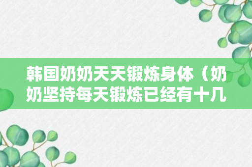 韩国奶奶天天锻炼身体（奶奶坚持每天锻炼已经有十几年了）