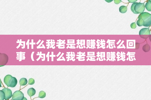 为什么我老是想赚钱怎么回事（为什么我老是想赚钱怎么回事呢）