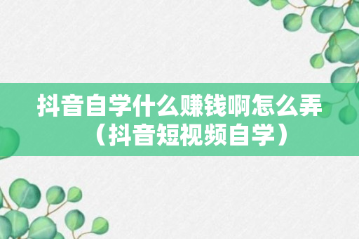 抖音自学什么赚钱啊怎么弄（抖音短视频自学）