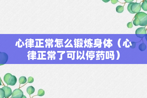 心律正常怎么锻炼身体（心律正常了可以停药吗）