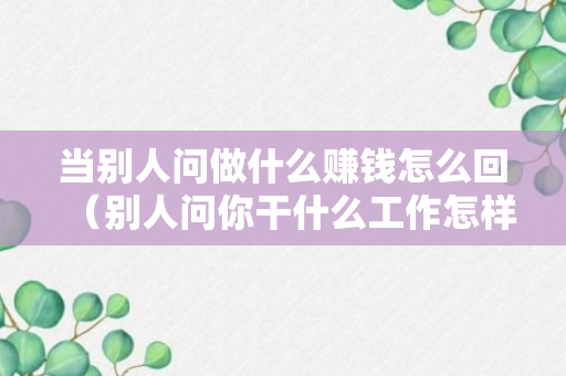 当别人问做什么赚钱怎么回（别人问你干什么工作怎样高情商的回答）