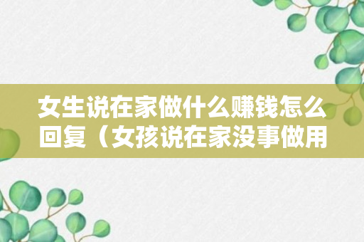 女生说在家做什么赚钱怎么回复（女孩说在家没事做用高情商男孩咋样回答）