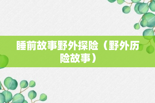 睡前故事野外探险（野外历险故事）