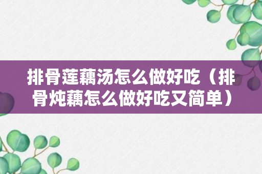 排骨莲藕汤怎么做好吃（排骨炖藕怎么做好吃又简单）