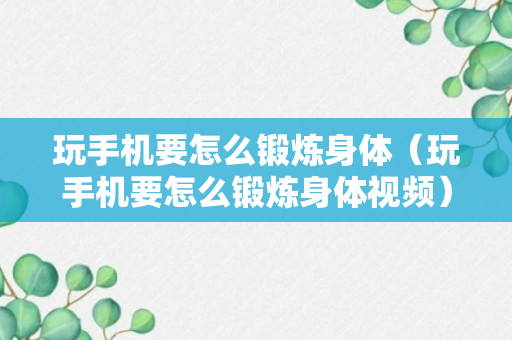 玩手机要怎么锻炼身体（玩手机要怎么锻炼身体视频）