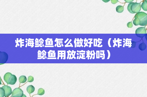 炸海鲶鱼怎么做好吃（炸海鲶鱼用放淀粉吗）