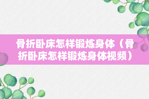 骨折卧床怎样锻炼身体（骨折卧床怎样锻炼身体视频）