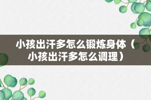 小孩出汗多怎么锻炼身体（小孩出汗多怎么调理）