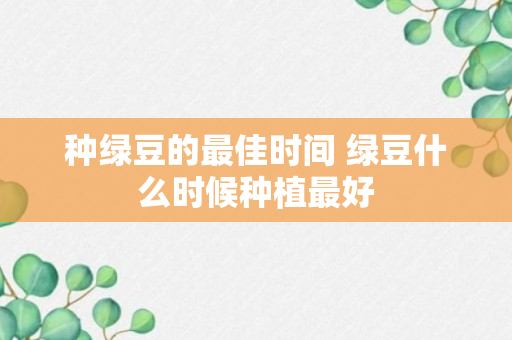 种绿豆的最佳时间 绿豆什么时候种植最好