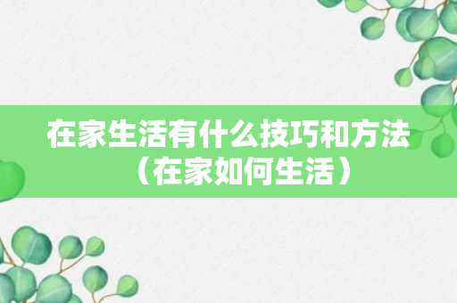 在家生活有什么技巧和方法（在家如何生活）