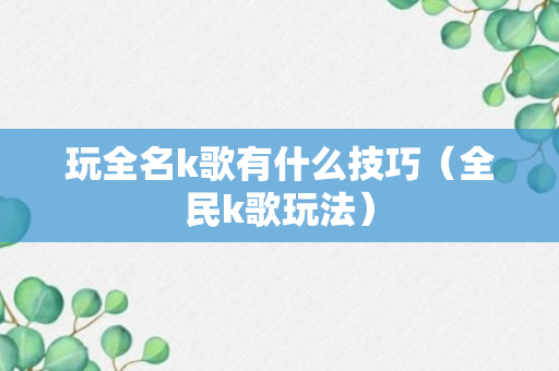 玩全名k歌有什么技巧（全民k歌玩法）