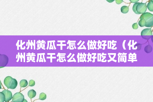 化州黄瓜干怎么做好吃（化州黄瓜干怎么做好吃又简单）